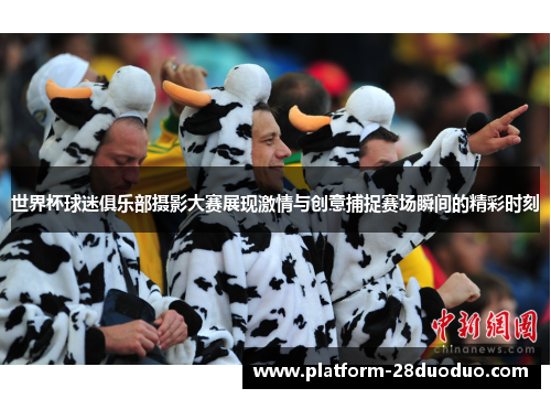 世界杯球迷俱乐部摄影大赛展现激情与创意捕捉赛场瞬间的精彩时刻 世界杯球迷俱乐部摄影大赛展现激情与创意捕捉赛场瞬间的精彩时刻