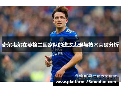奇尔韦尔在英格兰国家队的进攻表现与技术突破分析