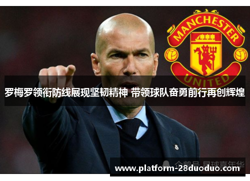 罗梅罗领衔防线展现坚韧精神 带领球队奋勇前行再创辉煌 罗梅罗领衔防线展现坚韧精神 带领球队奋勇前行再创辉煌