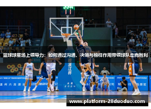 篮球球星场上领导力:如何通过沟通、决策与榜样作用带领球队走向胜利 篮球球星场上领导力:如何通过沟通、决策与榜样作用带领球队走向胜利