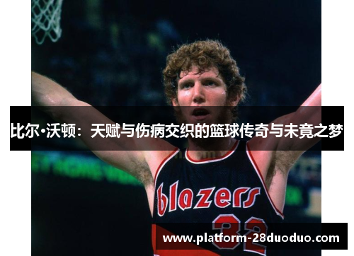 比尔·沃顿：天赋与伤病交织的篮球传奇与未竟之梦