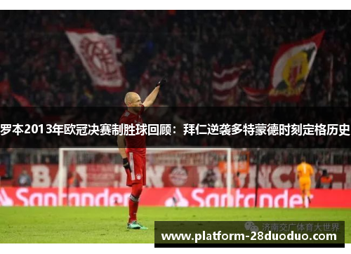 罗本2013年欧冠决赛制胜球回顾：拜仁逆袭多特蒙德时刻定格历史