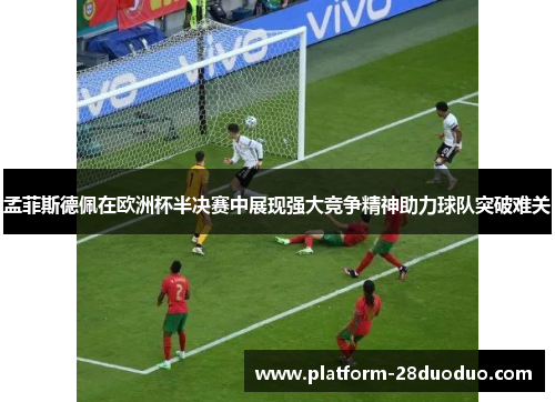 孟菲斯德佩在欧洲杯半决赛中展现强大竞争精神助力球队突破难关