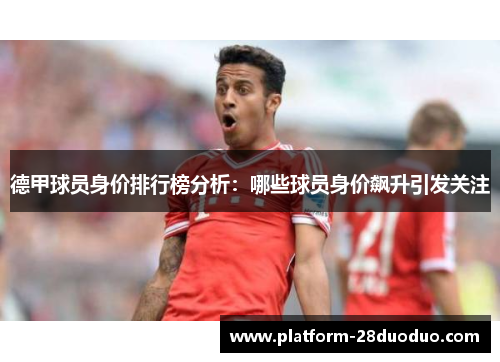 德甲球员身价排行榜分析：哪些球员身价飙升引发关注
