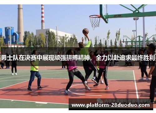 勇士队在决赛中展现顽强拼搏精神，全力以赴追求最终胜利