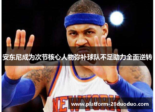 安东尼成为次节核心人物弥补球队不足助力全面逆转