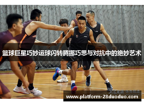 篮球巨星巧妙运球闪转腾挪巧思与对抗中的绝妙艺术