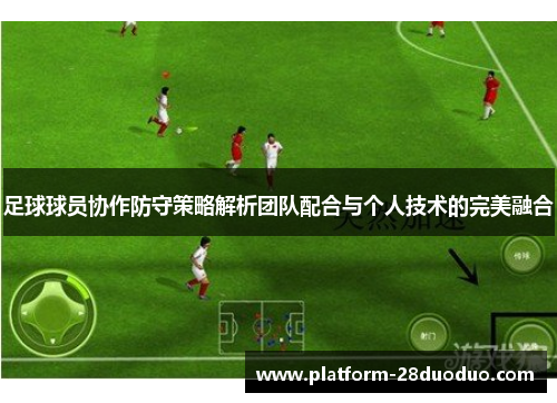 足球球员协作防守策略解析团队配合与个人技术的完美融合