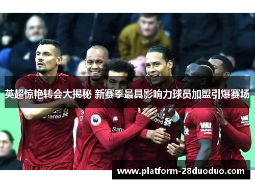 英超惊艳转会大揭秘 新赛季最具影响力球员加盟引爆赛场