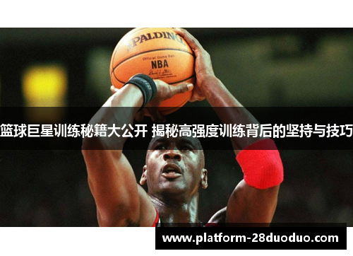 篮球巨星训练秘籍大公开 揭秘高强度训练背后的坚持与技巧