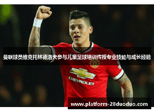 曼联球员维克托林德洛夫参与儿童足球培训传授专业技能与成长经验