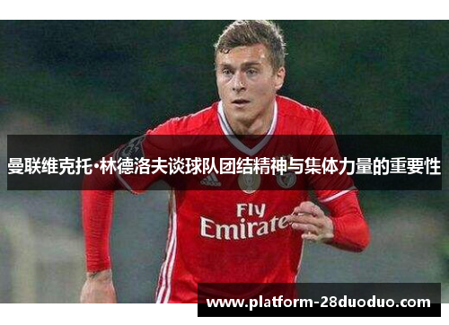 曼联维克托·林德洛夫谈球队团结精神与集体力量的重要性
