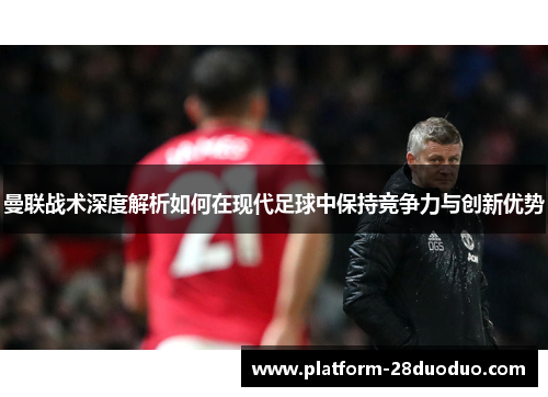 曼联战术深度解析如何在现代足球中保持竞争力与创新优势