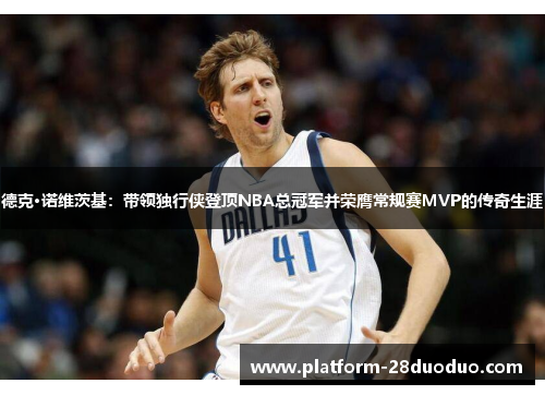 德克·诺维茨基：带领独行侠登顶NBA总冠军并荣膺常规赛MVP的传奇生涯