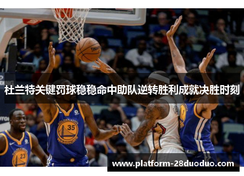 杜兰特关键罚球稳稳命中助队逆转胜利成就决胜时刻