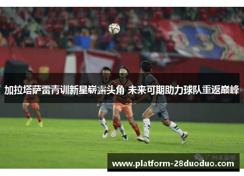 加拉塔萨雷青训新星崭露头角 未来可期助力球队重返巅峰