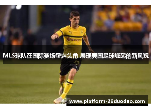 MLS球队在国际赛场崭露头角 展现美国足球崛起的新风貌
