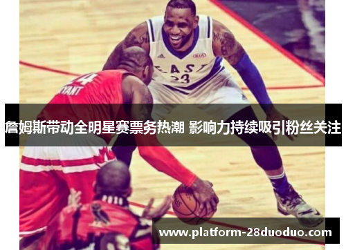 詹姆斯带动全明星赛票务热潮 影响力持续吸引粉丝关注