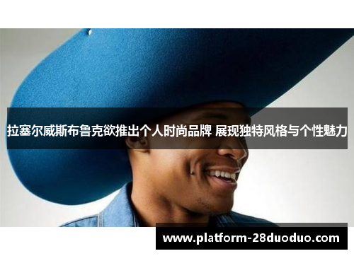 拉塞尔威斯布鲁克欲推出个人时尚品牌 展现独特风格与个性魅力