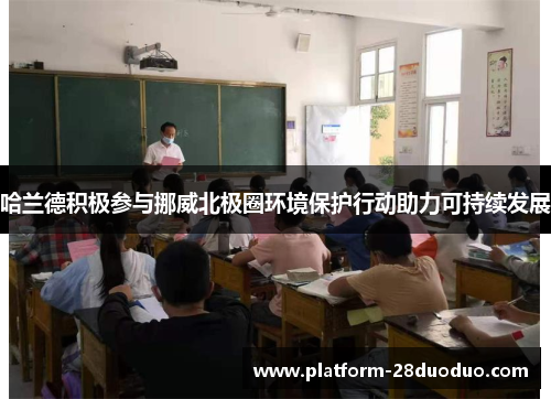 哈兰德积极参与挪威北极圈环境保护行动助力可持续发展