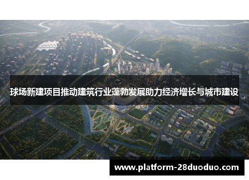 球场新建项目推动建筑行业蓬勃发展助力经济增长与城市建设
