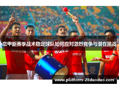 意甲新赛季战术稳定球队如何应对激烈竞争与潜在挑战