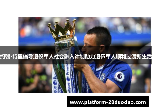 约翰·特里倡导退役军人社会融入计划助力退伍军人顺利过渡新生活