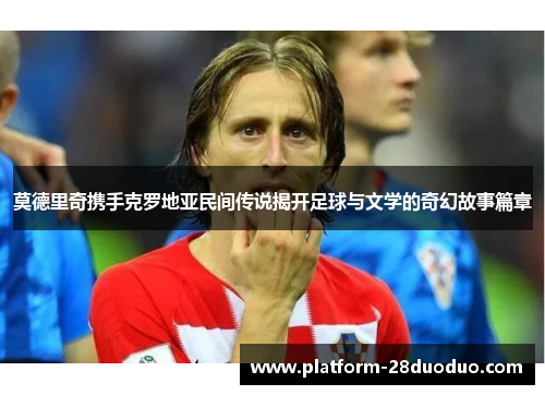 莫德里奇携手克罗地亚民间传说揭开足球与文学的奇幻故事篇章