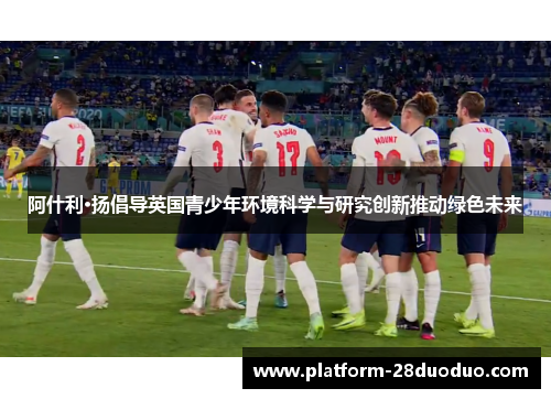 阿什利·扬倡导英国青少年环境科学与研究创新推动绿色未来