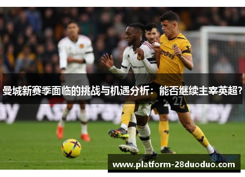 曼城新赛季面临的挑战与机遇分析:能否继续主宰英超? 曼城新赛季面临的挑战与机遇分析:能否继续主宰英超?