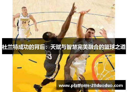 杜兰特成功的背后:天赋与智慧完美融合的篮球之道 杜兰特成功的背后:天赋与智慧完美融合的篮球之道