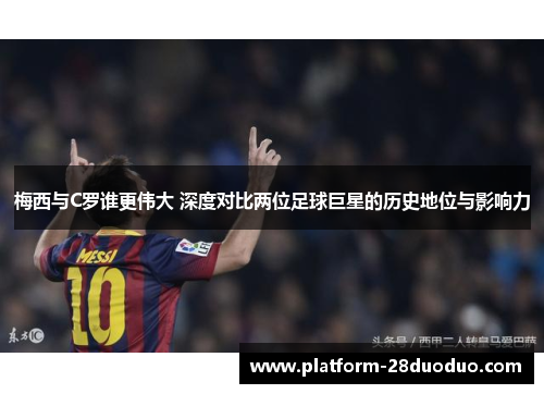 梅西与C罗谁更伟大 深度对比两位足球巨星的历史地位与影响力 梅西与C罗谁更伟大 深度对比两位足球巨星的历史地位与影响力