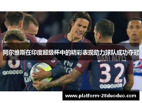 阿尔维斯在印度超级杯中的精彩表现助力球队成功夺冠