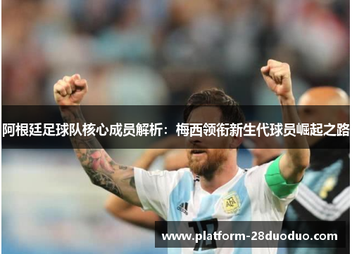 阿根廷足球队核心成员解析：梅西领衔新生代球员崛起之路