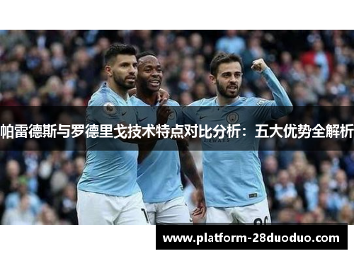 帕雷德斯与罗德里戈技术特点对比分析:五大优势全解析 帕雷德斯与罗德里戈技术特点对比分析:五大优势全解析