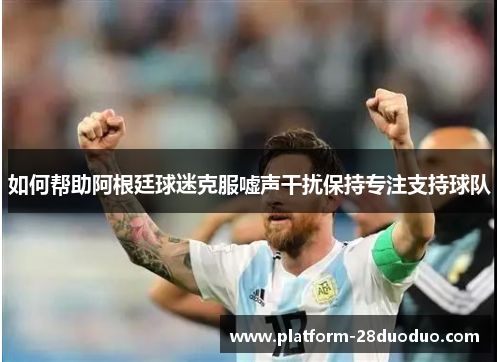 如何帮助阿根廷球迷克服嘘声干扰保持专注支持球队