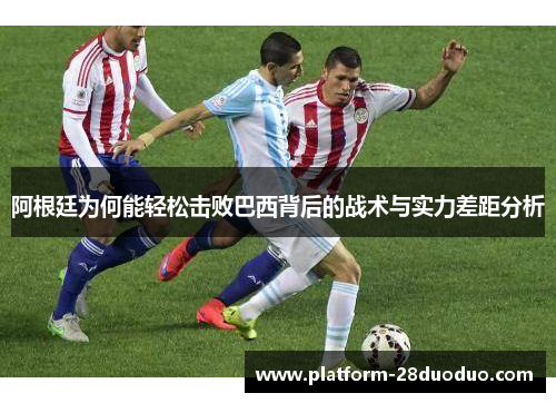 阿根廷为何能轻松击败巴西背后的战术与实力差距分析 阿根廷为何能轻松击败巴西背后的战术与实力差距分析