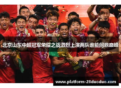 北京山东中超冠军荣耀之战激烈上演两队谁能问鼎巅峰