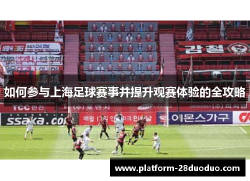 如何参与上海足球赛事并提升观赛体验的全攻略 如何参与上海足球赛事并提升观赛体验的全攻略