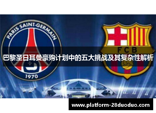巴黎圣日耳曼豪购计划中的五大挑战及其复杂性解析 巴黎圣日耳曼豪购计划中的五大挑战及其复杂性解析