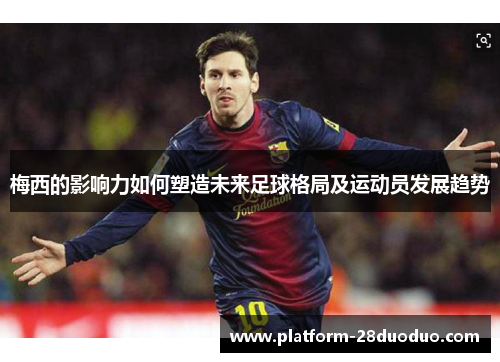 梅西的影响力如何塑造未来足球格局及运动员发展趋势 梅西的影响力如何塑造未来足球格局及运动员发展趋势