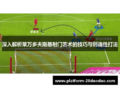 深入解析莱万多夫斯基射门艺术的技巧与创造性打法