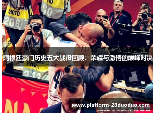 阿根廷豪门历史五大战役回顾：荣耀与激情的巅峰对决