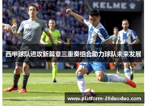 西甲球队进攻新篇章三重奏组合助力球队未来发展
