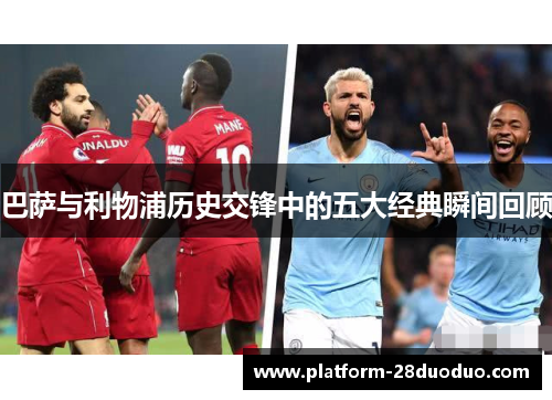巴萨与利物浦历史交锋中的五大经典瞬间回顾 巴萨与利物浦历史交锋中的五大经典瞬间回顾