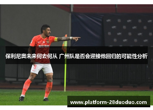 保利尼奥未来何去何从 广州队是否会迎接他回归的可能性分析
