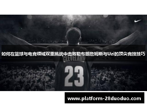 如何在篮球与电竞领域双重挑战中击败勒布朗詹姆斯与Uzi的顶尖竞技技巧 如何在篮球与电竞领域双重挑战中击败勒布朗詹姆斯与Uzi的顶尖竞技技巧