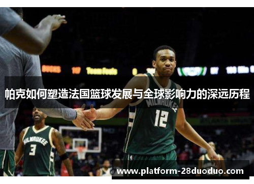 帕克如何塑造法国篮球发展与全球影响力的深远历程 帕克如何塑造法国篮球发展与全球影响力的深远历程