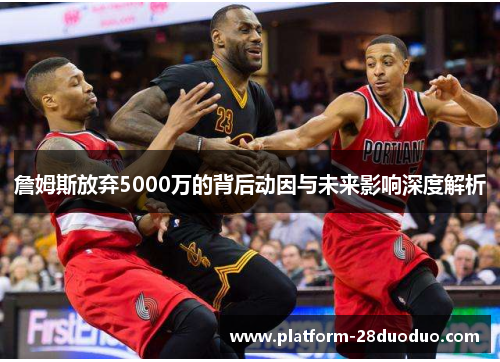 詹姆斯放弃5000万的背后动因与未来影响深度解析