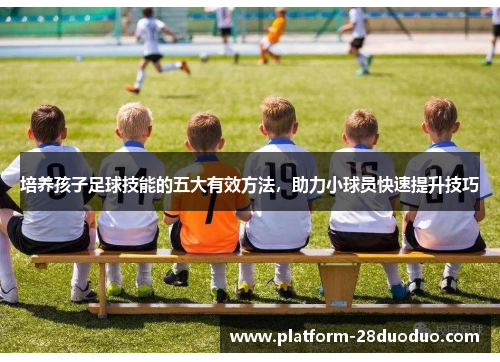 培养孩子足球技能的五大有效方法,助力小球员快速提升技巧 培养孩子足球技能的五大有效方法,助力小球员快速提升技巧